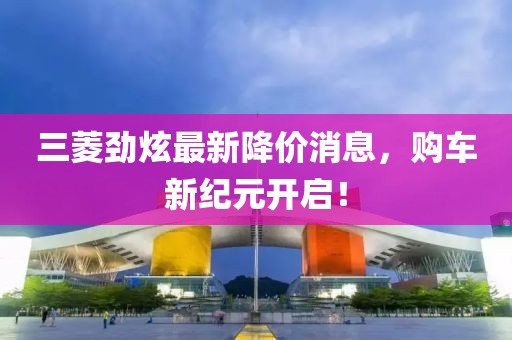 三菱勁炫最新降價消息，購車新紀(jì)元開啟！