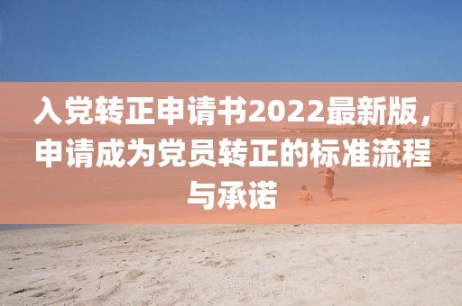 入黨轉(zhuǎn)正申請書2022最新版，申請成為黨員轉(zhuǎn)正的標準流程與承諾