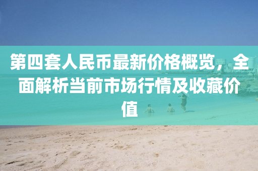 第四套人民幣最新價格概覽，全面解析當前市場行情及收藏價值