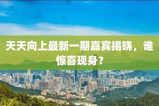 天天向上最新一期嘉賓揭曉，誰(shuí)驚喜現(xiàn)身？