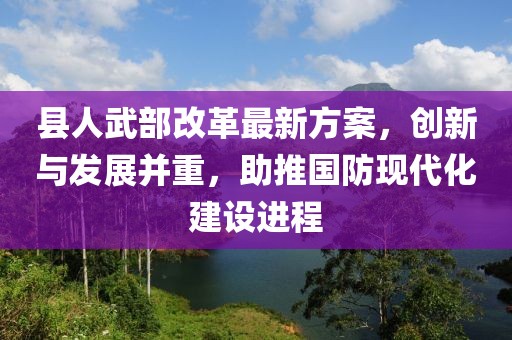 縣人武部改革最新方案，創(chuàng)新與發(fā)展并重，助推國防現(xiàn)代化建設進程