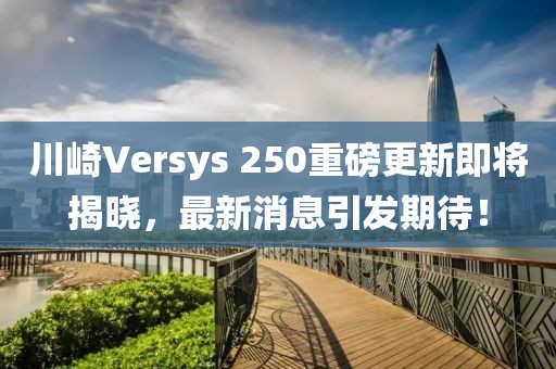 川崎Versys 250重磅更新即將揭曉，最新消息引發(fā)期待！