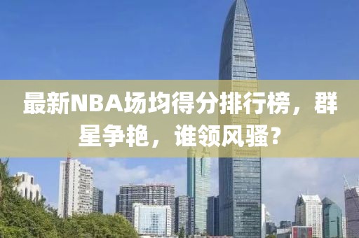 最新NBA場均得分排行榜，群星爭艷，誰領(lǐng)風(fēng)騷？