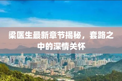 梁醫(yī)生最新章節(jié)揭秘，套路之中的深情關(guān)懷