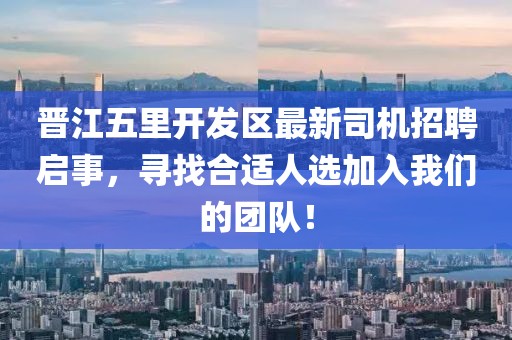 晉江五里開發(fā)區(qū)最新司機招聘啟事，尋找合適人選加入我們的團隊！