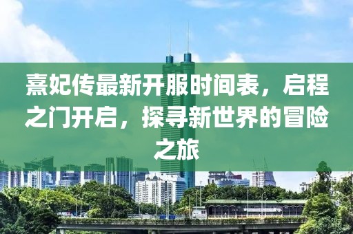 熹妃傳最新開服時間表，啟程之門開啟，探尋新世界的冒險之旅