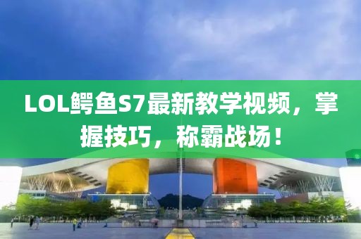 LOL鱷魚S7最新教學(xué)視頻，掌握技巧，稱霸戰(zhàn)場！