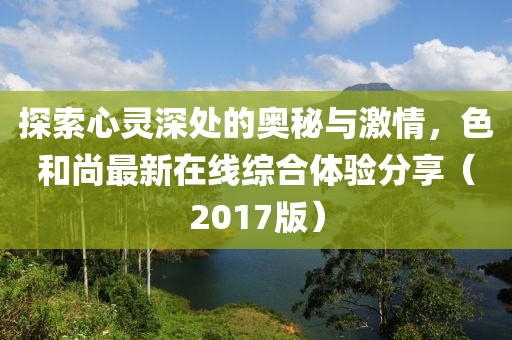 探索心靈深處的奧秘與激情，色和尚最新在線(xiàn)綜合體驗(yàn)分享（2017版）