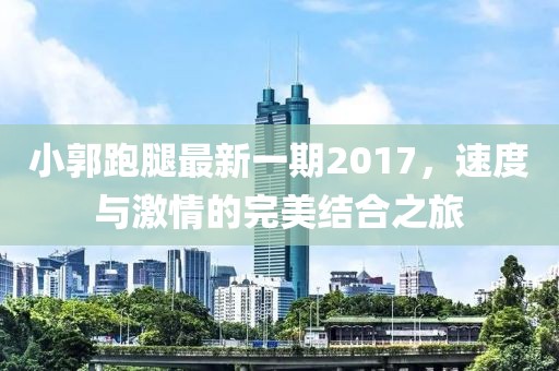 小郭跑腿最新一期2017，速度與激情的完美結(jié)合之旅