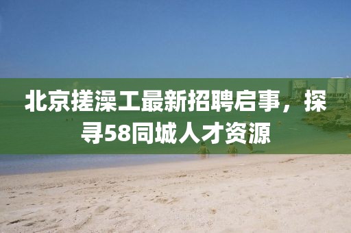 北京搓澡工最新招聘啟事，探尋58同城人才資源