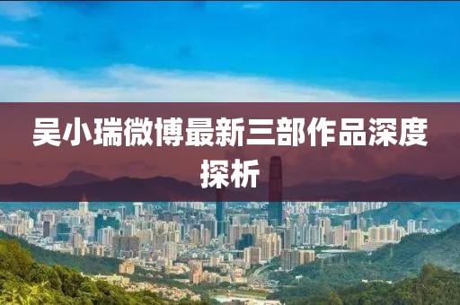 吳小瑞微博最新三部作品深度探析