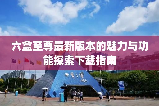 六盒至尊最新版本的魅力與功能探索下載指南