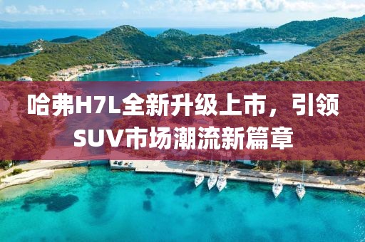 哈弗H7L全新升級上市，引領(lǐng)SUV市場潮流新篇章