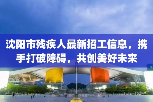 沈陽市殘疾人最新招工信息，攜手打破障礙，共創(chuàng)美好未來