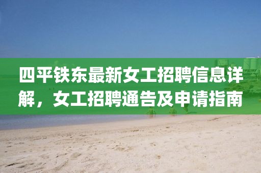 四平鐵東最新女工招聘信息詳解，女工招聘通告及申請指南