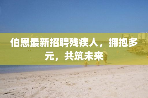 伯恩最新招聘殘疾人，擁抱多元，共筑未來(lái)