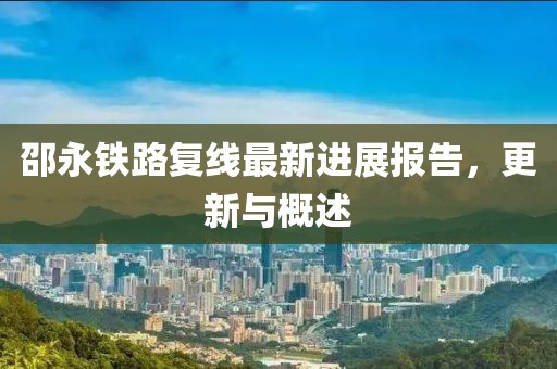 邵永鐵路復(fù)線最新進(jìn)展報(bào)告，更新與概述