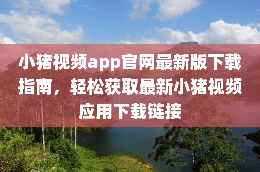 小豬視頻app官網(wǎng)最新版下載指南，輕松獲取最新小豬視頻應(yīng)用下載鏈接