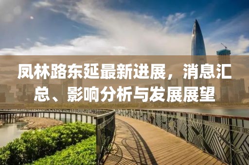 鳳林路東延最新進(jìn)展，消息匯總、影響分析與發(fā)展展望