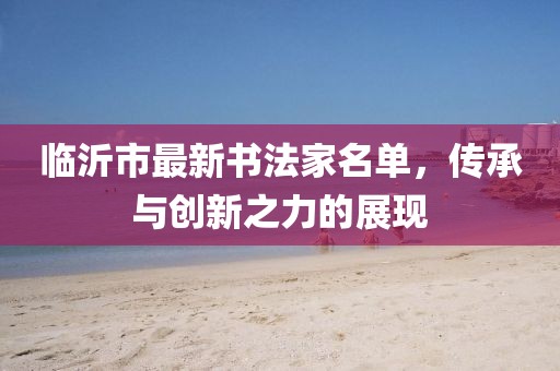 臨沂市最新書法家名單，傳承與創(chuàng)新之力的展現(xiàn)