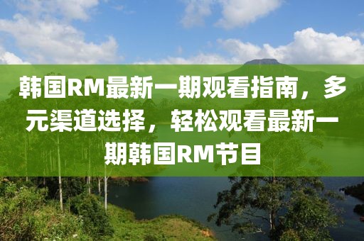 韓國RM最新一期觀看指南，多元渠道選擇，輕松觀看最新一期韓國RM節(jié)目