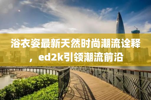 浴衣姿最新天然時尚潮流詮釋，ed2k引領(lǐng)潮流前沿