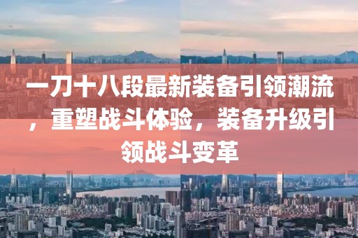 一刀十八段最新裝備引領(lǐng)潮流，重塑戰(zhàn)斗體驗，裝備升級引領(lǐng)戰(zhàn)斗變革