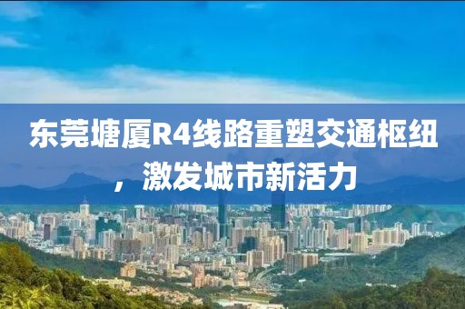東莞塘廈R4線路重塑交通樞紐，激發(fā)城市新活力