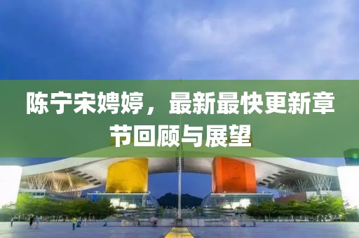 陳寧宋娉婷，最新最快更新章節(jié)回顧與展望