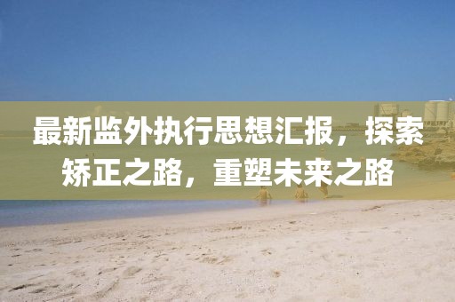 最新監(jiān)外執(zhí)行思想?yún)R報，探索矯正之路，重塑未來之路