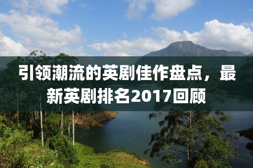 引領(lǐng)潮流的英劇佳作盤點，最新英劇排名2017回顧