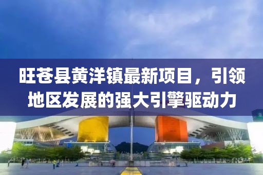 旺蒼縣黃洋鎮(zhèn)最新項目，引領(lǐng)地區(qū)發(fā)展的強(qiáng)大引擎驅(qū)動力