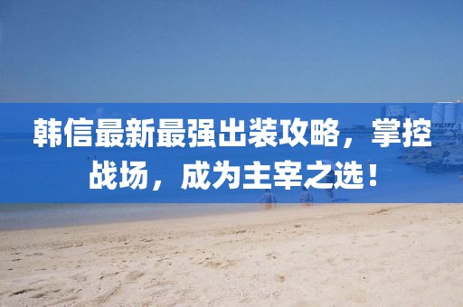 韓信最新最強(qiáng)出裝攻略，掌控戰(zhàn)場，成為主宰之選！