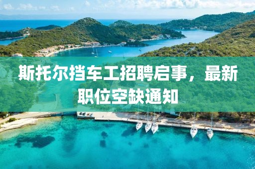 斯托爾擋車工招聘啟事，最新職位空缺通知