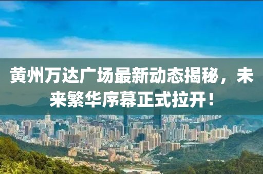 黃州萬達廣場最新動態(tài)揭秘，未來繁華序幕正式拉開！