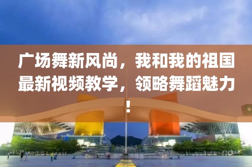 廣場(chǎng)舞新風(fēng)尚，我和我的祖國最新視頻教學(xué)，領(lǐng)略舞蹈魅力！