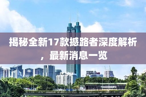 揭秘全新17款撼路者深度解析，最新消息一覽