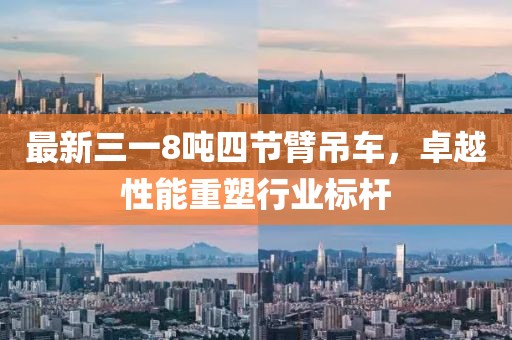 最新三一8噸四節(jié)臂吊車，卓越性能重塑行業(yè)標桿