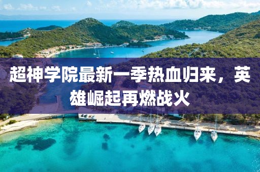 超神學院最新一季熱血歸來，英雄崛起再燃戰(zhàn)火