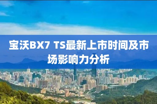 寶沃BX7 TS最新上市時(shí)間及市場(chǎng)影響力分析