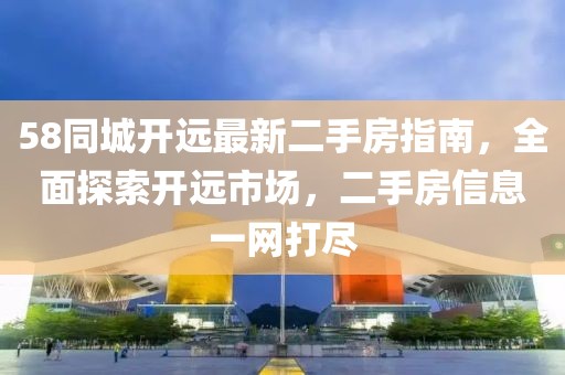 58同城開遠最新二手房指南，全面探索開遠市場，二手房信息一網(wǎng)打盡