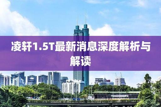 凌軒1.5T最新消息深度解析與解讀