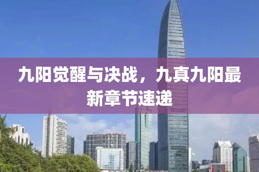 九陽(yáng)覺(jué)醒與決戰(zhàn)，九真九陽(yáng)最新章節(jié)速遞