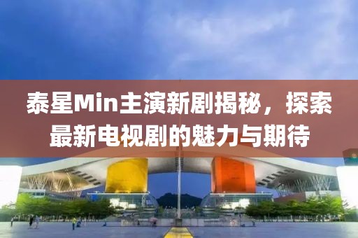 泰星Min主演新劇揭秘，探索最新電視劇的魅力與期待