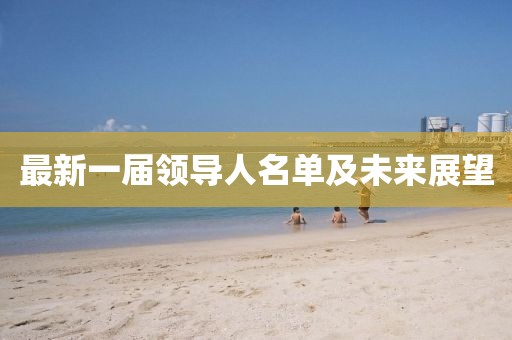 最新一屆領(lǐng)導(dǎo)人名單及未來(lái)展望