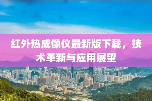 紅外熱成像儀最新版下載，技術(shù)革新與應(yīng)用展望