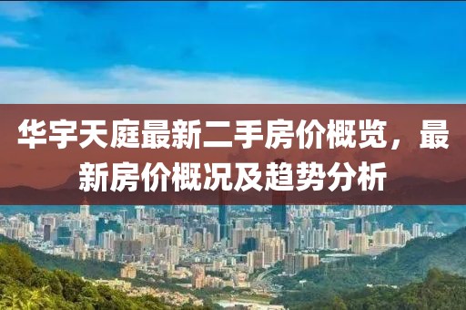 華宇天庭最新二手房?jī)r(jià)概覽，最新房?jī)r(jià)概況及趨勢(shì)分析