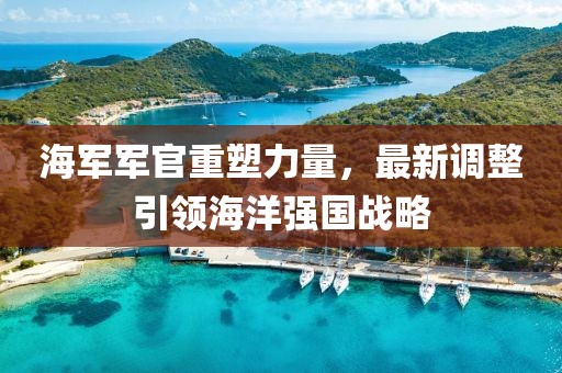 海軍軍官重塑力量，最新調(diào)整引領(lǐng)海洋強(qiáng)國戰(zhàn)略