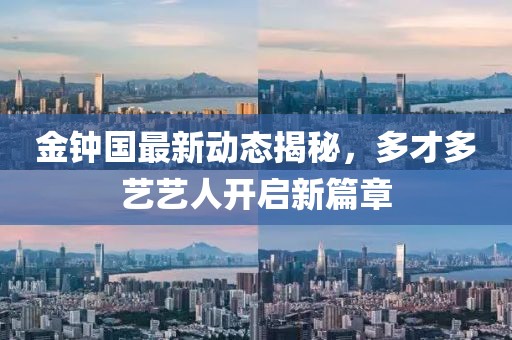 金鐘國最新動態(tài)揭秘，多才多藝藝人開啟新篇章