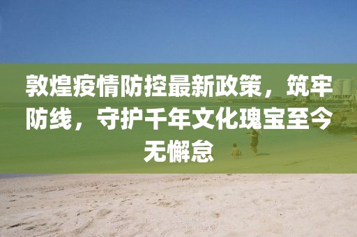 敦煌疫情防控最新政策，筑牢防線，守護千年文化瑰寶至今無懈怠